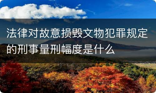 法律对故意损毁文物犯罪规定的刑事量刑幅度是什么