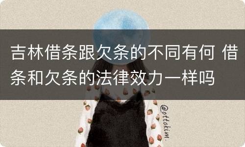 吉林借条跟欠条的不同有何 借条和欠条的法律效力一样吗