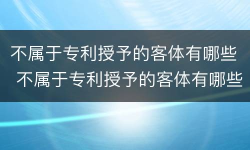 不属于专利授予的客体有哪些 不属于专利授予的客体有哪些类型