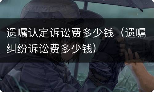 遗嘱认定诉讼费多少钱（遗嘱纠纷诉讼费多少钱）