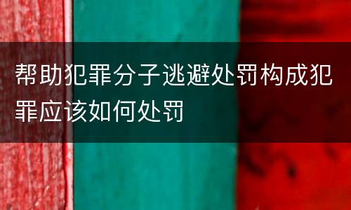 帮助犯罪分子逃避处罚构成犯罪应该如何处罚