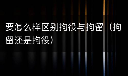 要怎么样区别拘役与拘留（拘留还是拘役）