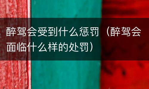 醉驾会受到什么惩罚（醉驾会面临什么样的处罚）