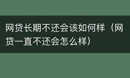 网贷长期不还会该如何样（网贷一直不还会怎么样）