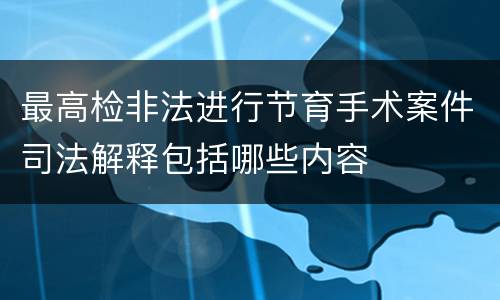 最高检非法进行节育手术案件司法解释包括哪些内容
