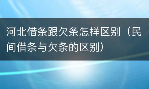 河北借条跟欠条怎样区别（民间借条与欠条的区别）