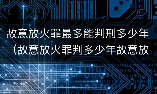 故意放火罪最多能判刑多少年（故意放火罪判多少年故意放火罪量刑标准）