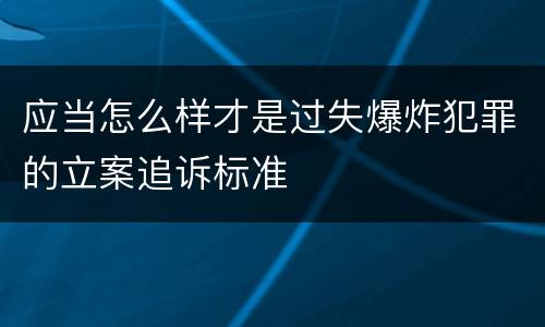 应当怎么样才是过失爆炸犯罪的立案追诉标准