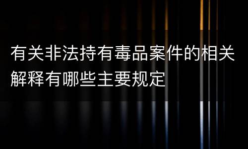 有关非法持有毒品案件的相关解释有哪些主要规定