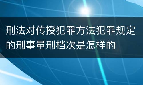 刑法对传授犯罪方法犯罪规定的刑事量刑档次是怎样的
