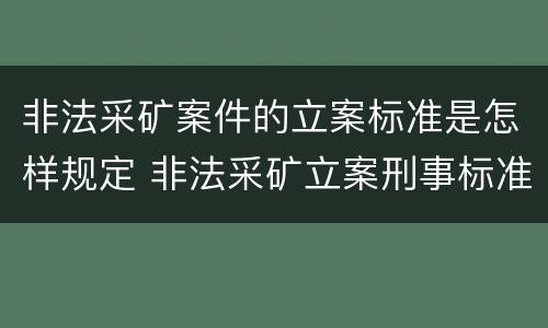 非法采矿案件的立案标准是怎样规定 非法采矿立案刑事标准是什么