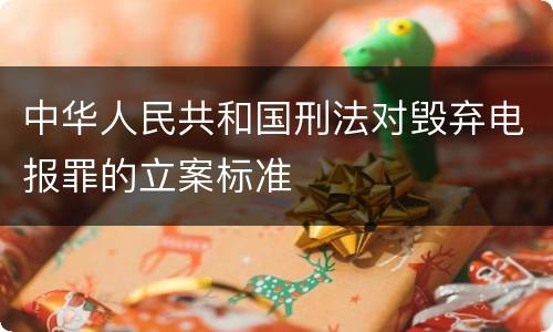 中华人民共和国刑法对毁弃电报罪的立案标准