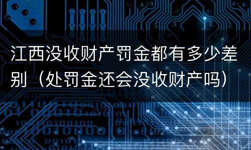 江西没收财产罚金都有多少差别（处罚金还会没收财产吗）