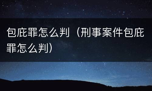 包庇罪怎么判（刑事案件包庇罪怎么判）