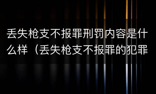 丢失枪支不报罪刑罚内容是什么样（丢失枪支不报罪的犯罪主体只能是什么）