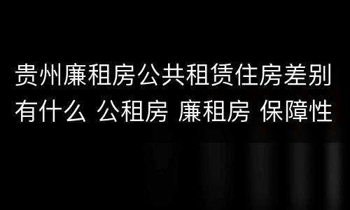 贵州廉租房公共租赁住房差别有什么 公租房 廉租房 保障性住房区别