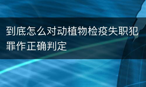 到底怎么对动植物检疫失职犯罪作正确判定