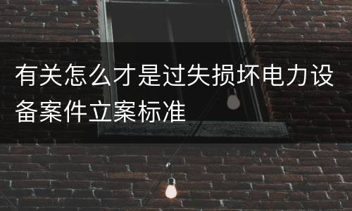 有关怎么才是过失损坏电力设备案件立案标准