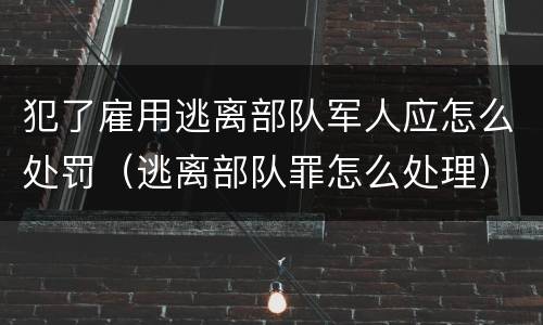 犯了雇用逃离部队军人应怎么处罚（逃离部队罪怎么处理）