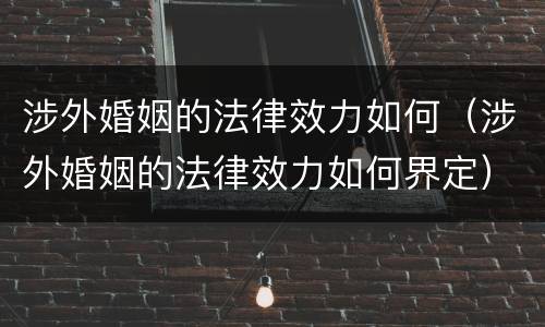 涉外婚姻的法律效力如何（涉外婚姻的法律效力如何界定）