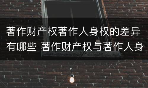 著作财产权著作人身权的差异有哪些 著作财产权与著作人身权的区别