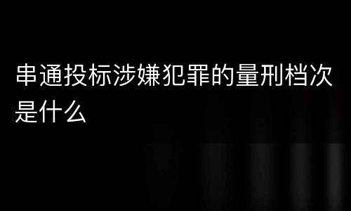 串通投标涉嫌犯罪的量刑档次是什么