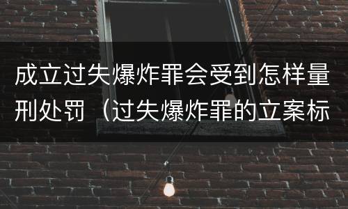 成立过失爆炸罪会受到怎样量刑处罚（过失爆炸罪的立案标准）