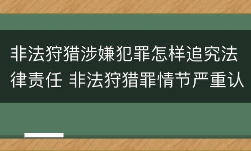 非法狩猎涉嫌犯罪怎样追究法律责任 非法狩猎罪情节严重认定