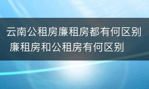 云南公租房廉租房都有何区别 廉租房和公租房有何区别