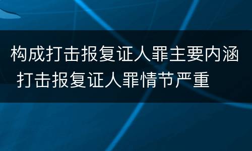 构成打击报复证人罪主要内涵 打击报复证人罪情节严重