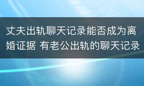 丈夫出轨聊天记录能否成为离婚证据 有老公出轨的聊天记录可以作为离婚证据嘛