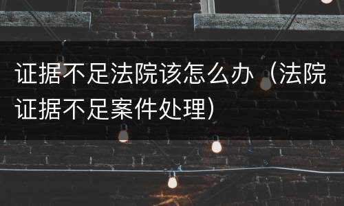 证据不足法院该怎么办（法院证据不足案件处理）