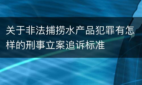 关于非法捕捞水产品犯罪有怎样的刑事立案追诉标准