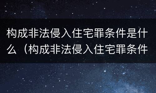 构成非法侵入住宅罪条件是什么（构成非法侵入住宅罪条件是什么意思）