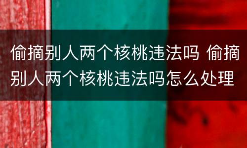 偷摘别人两个核桃违法吗 偷摘别人两个核桃违法吗怎么处理