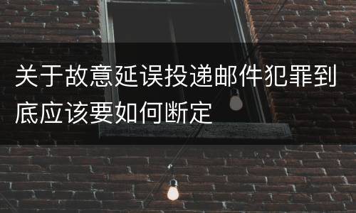 关于故意延误投递邮件犯罪到底应该要如何断定