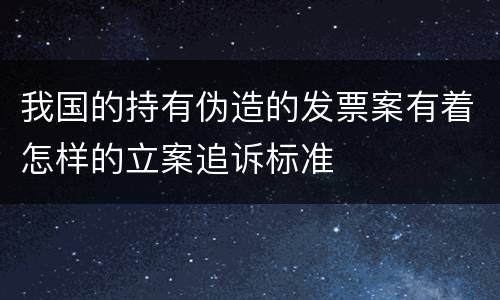 我国的持有伪造的发票案有着怎样的立案追诉标准