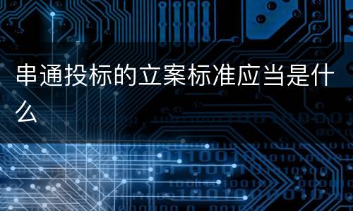 串通投标的立案标准应当是什么