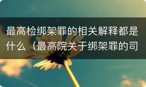 最高检绑架罪的相关解释都是什么（最高院关于绑架罪的司法解释）