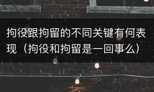 拘役跟拘留的不同关键有何表现(拘役和拘留是一回事么)