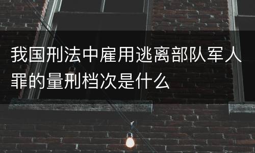 我国刑法中雇用逃离部队军人罪的量刑档次是什么