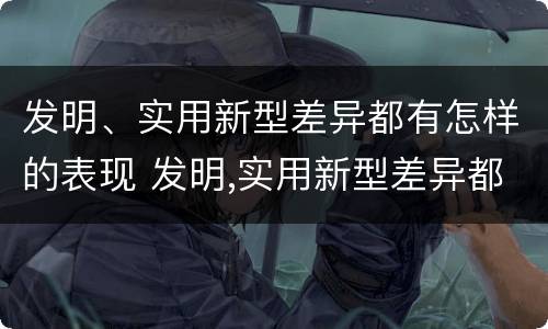 发明、实用新型差异都有怎样的表现 发明,实用新型差异都有怎样的表现形式