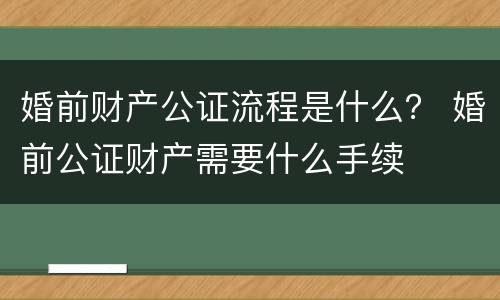 婚前财产公证流程是什么？ 婚前公证财产需要什么手续
