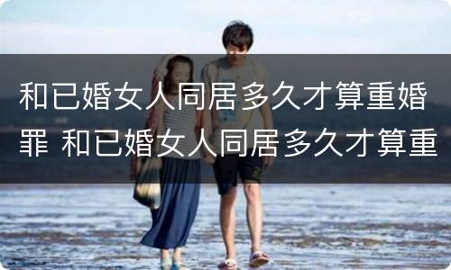 和已婚女人同居多久才算重婚罪 和已婚女人同居多久才算重婚罪呢