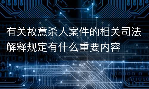 有关故意杀人案件的相关司法解释规定有什么重要内容