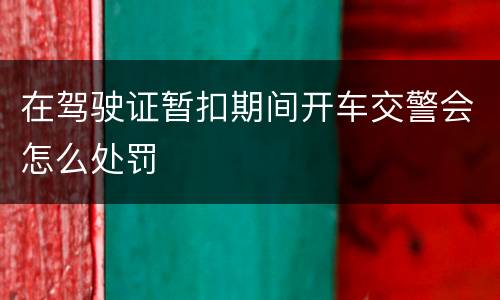 在驾驶证暂扣期间开车交警会怎么处罚