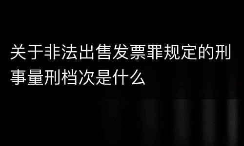 关于非法出售发票罪规定的刑事量刑档次是什么