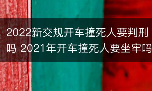 2022新交规开车撞死人要判刑吗 2021年开车撞死人要坐牢吗