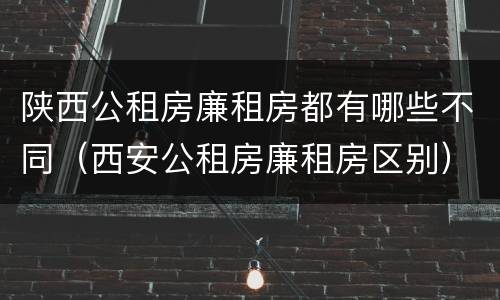 陕西公租房廉租房都有哪些不同（西安公租房廉租房区别）