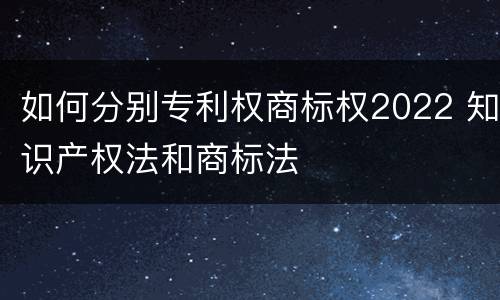 如何分别专利权商标权2022 知识产权法和商标法